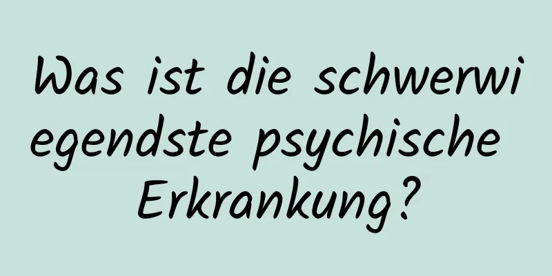 Was ist die schwerwiegendste psychische Erkrankung?