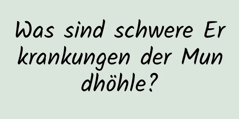 Was sind schwere Erkrankungen der Mundhöhle?