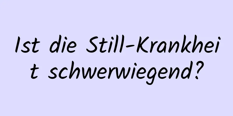 Ist die Still-Krankheit schwerwiegend?