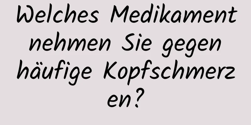 Welches Medikament nehmen Sie gegen häufige Kopfschmerzen?