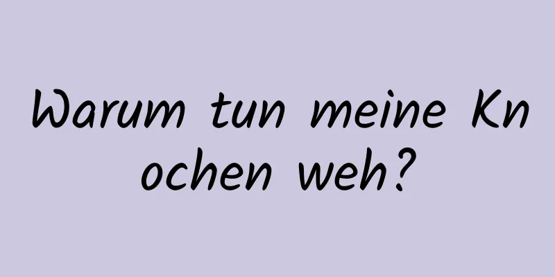 Warum tun meine Knochen weh?