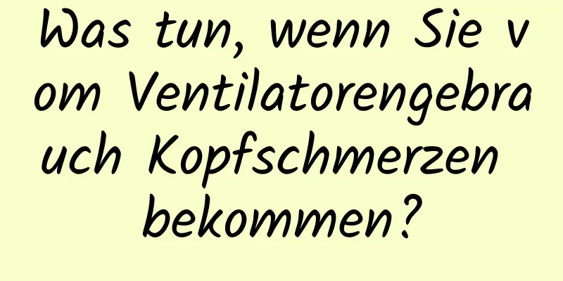 Was tun, wenn Sie vom Ventilatorengebrauch Kopfschmerzen bekommen?