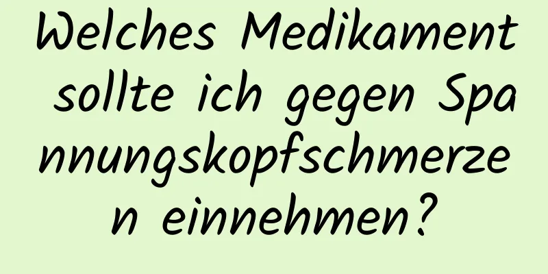 Welches Medikament sollte ich gegen Spannungskopfschmerzen einnehmen?