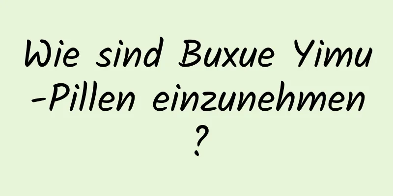 Wie sind Buxue Yimu-Pillen einzunehmen?