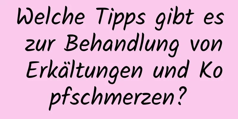 Welche Tipps gibt es zur Behandlung von Erkältungen und Kopfschmerzen?