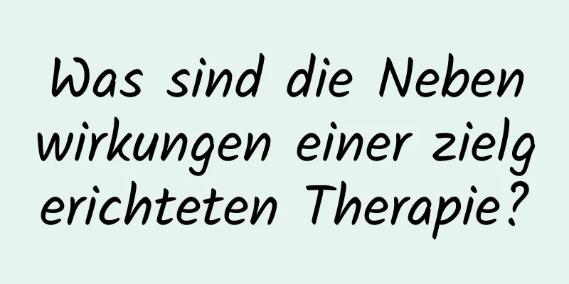 Was sind die Nebenwirkungen einer zielgerichteten Therapie?