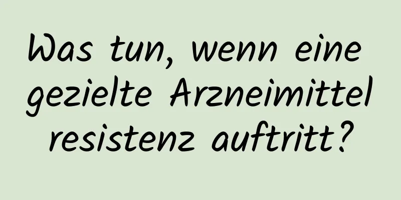 Was tun, wenn eine gezielte Arzneimittelresistenz auftritt?