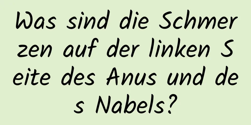 Was sind die Schmerzen auf der linken Seite des Anus und des Nabels?