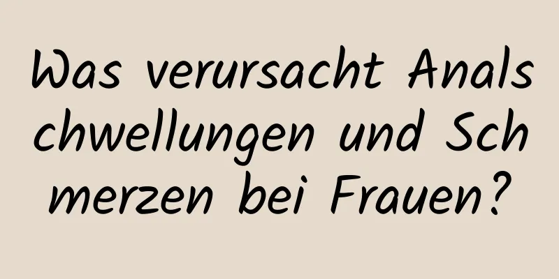 Was verursacht Analschwellungen und Schmerzen bei Frauen?