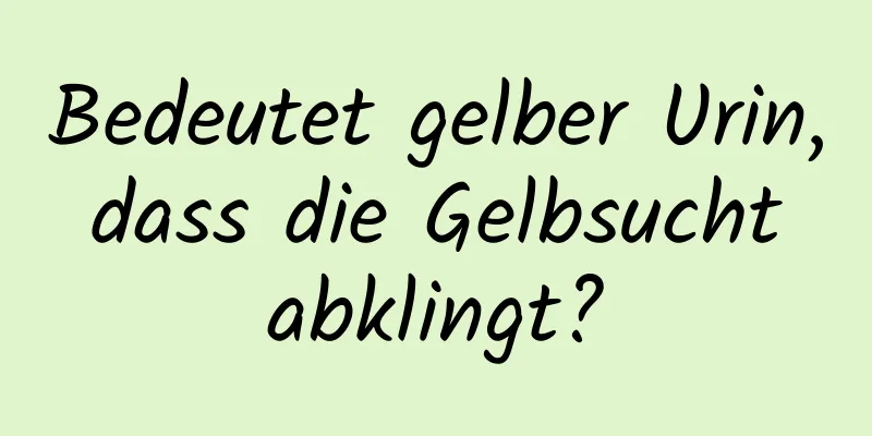 Bedeutet gelber Urin, dass die Gelbsucht abklingt?