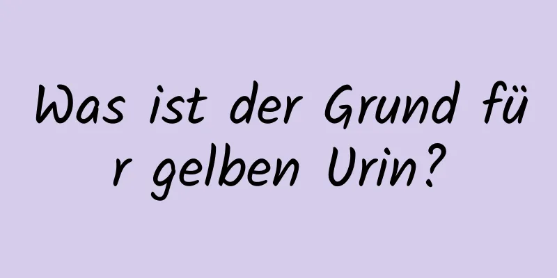 Was ist der Grund für gelben Urin?