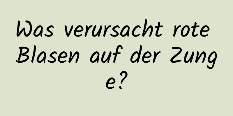 Was verursacht rote Blasen auf der Zunge?