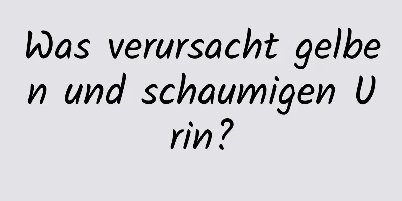 Was verursacht gelben und schaumigen Urin?