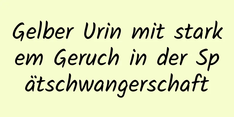 Gelber Urin mit starkem Geruch in der Spätschwangerschaft