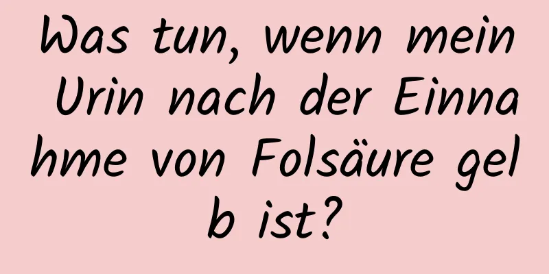 Was tun, wenn mein Urin nach der Einnahme von Folsäure gelb ist?