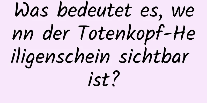 Was bedeutet es, wenn der Totenkopf-Heiligenschein sichtbar ist?