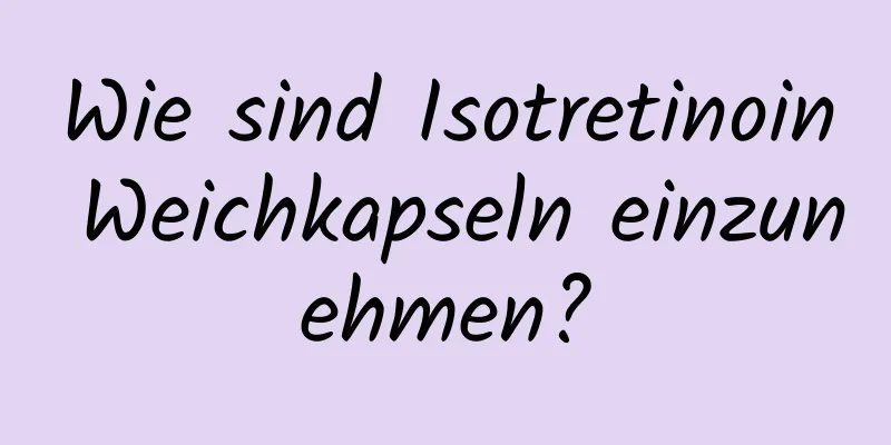 Wie sind Isotretinoin Weichkapseln einzunehmen?