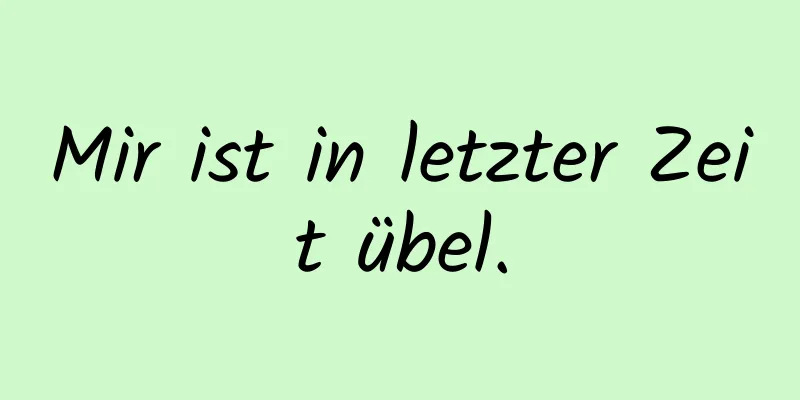 Mir ist in letzter Zeit übel.