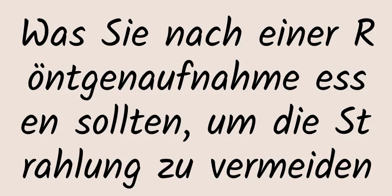 Was Sie nach einer Röntgenaufnahme essen sollten, um die Strahlung zu vermeiden