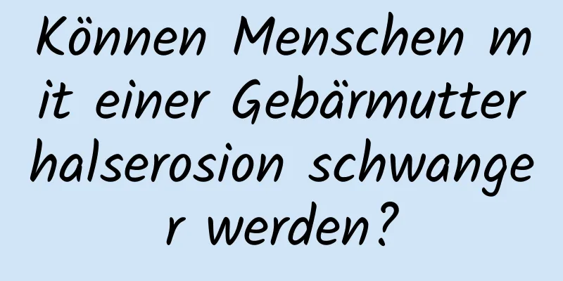 Können Menschen mit einer Gebärmutterhalserosion schwanger werden?