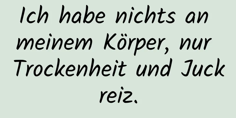 Ich habe nichts an meinem Körper, nur Trockenheit und Juckreiz.