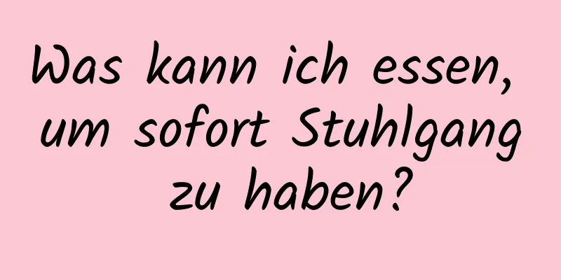 Was kann ich essen, um sofort Stuhlgang zu haben?