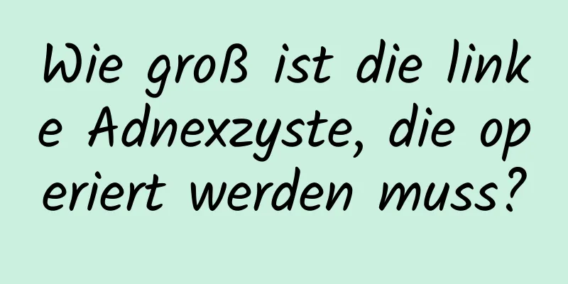 Wie groß ist die linke Adnexzyste, die operiert werden muss?