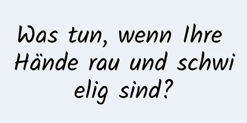 Was tun, wenn Ihre Hände rau und schwielig sind?