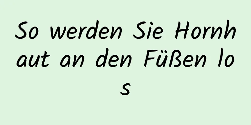 So werden Sie Hornhaut an den Füßen los