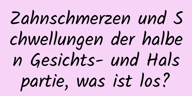 Zahnschmerzen und Schwellungen der halben Gesichts- und Halspartie, was ist los?