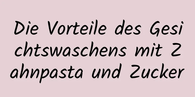 Die Vorteile des Gesichtswaschens mit Zahnpasta und Zucker