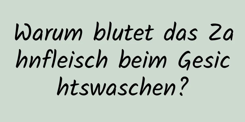 Warum blutet das Zahnfleisch beim Gesichtswaschen?