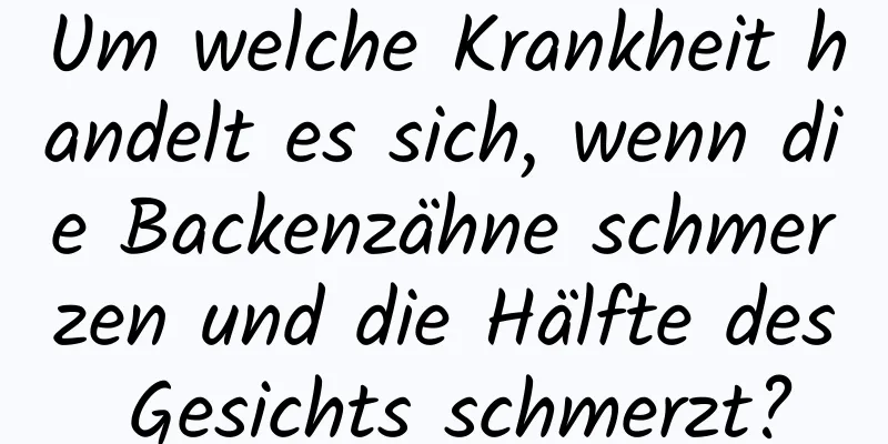 Um welche Krankheit handelt es sich, wenn die Backenzähne schmerzen und die Hälfte des Gesichts schmerzt?