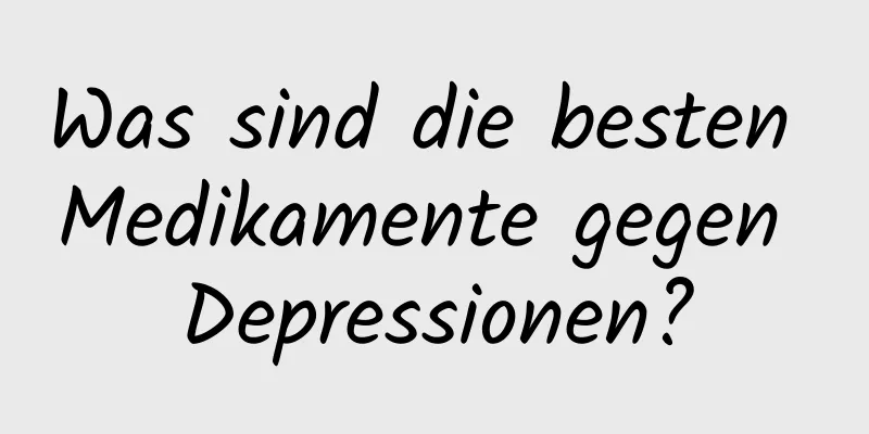 Was sind die besten Medikamente gegen Depressionen?