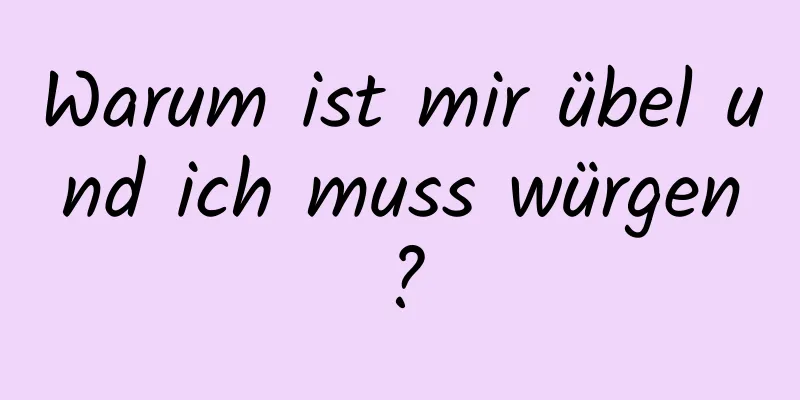 Warum ist mir übel und ich muss würgen?