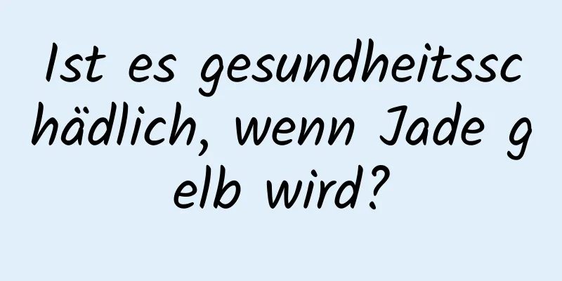 Ist es gesundheitsschädlich, wenn Jade gelb wird?