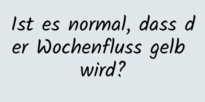 Ist es normal, dass der Wochenfluss gelb wird?