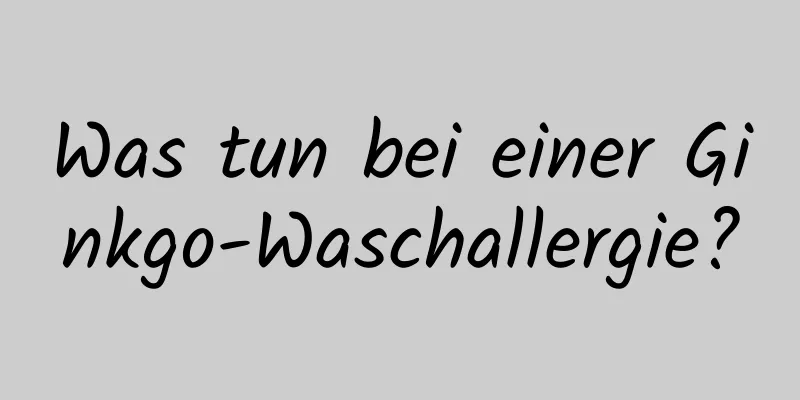 Was tun bei einer Ginkgo-Waschallergie?