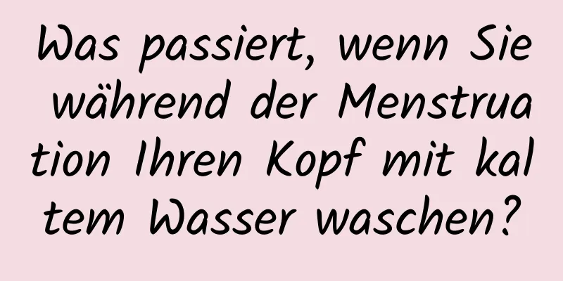 Was passiert, wenn Sie während der Menstruation Ihren Kopf mit kaltem Wasser waschen?