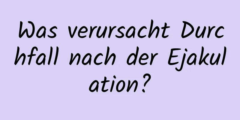 Was verursacht Durchfall nach der Ejakulation?