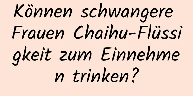 Können schwangere Frauen Chaihu-Flüssigkeit zum Einnehmen trinken?