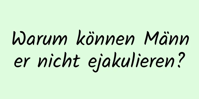 Warum können Männer nicht ejakulieren?