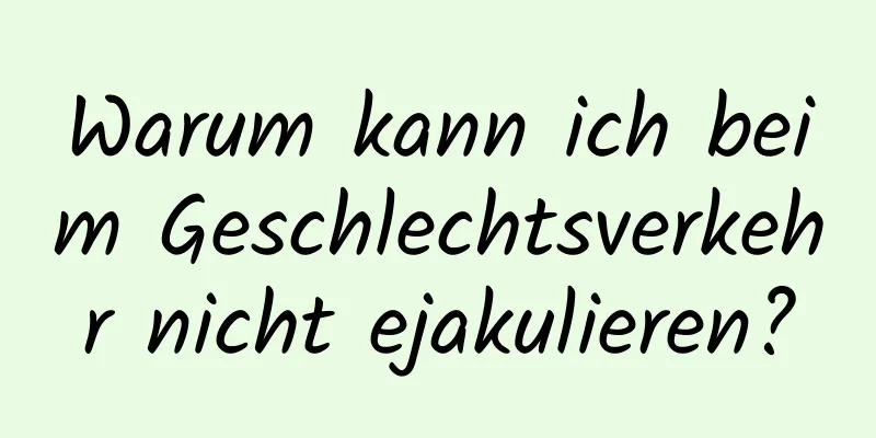 Warum kann ich beim Geschlechtsverkehr nicht ejakulieren?