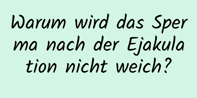 Warum wird das Sperma nach der Ejakulation nicht weich?