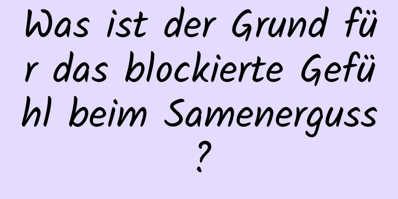 Was ist der Grund für das blockierte Gefühl beim Samenerguss?