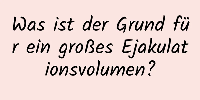 Was ist der Grund für ein großes Ejakulationsvolumen?