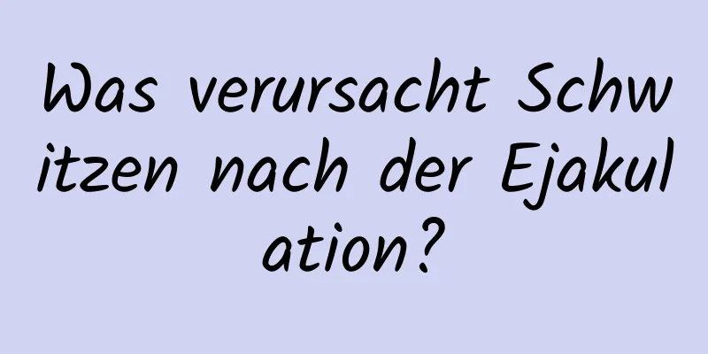 Was verursacht Schwitzen nach der Ejakulation?