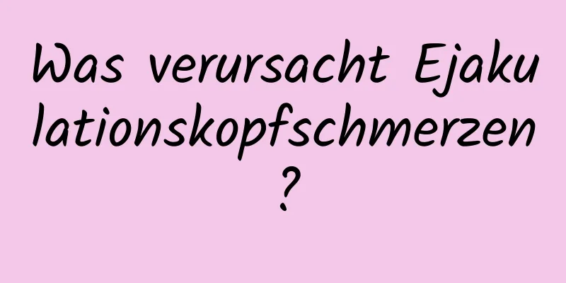 Was verursacht Ejakulationskopfschmerzen?