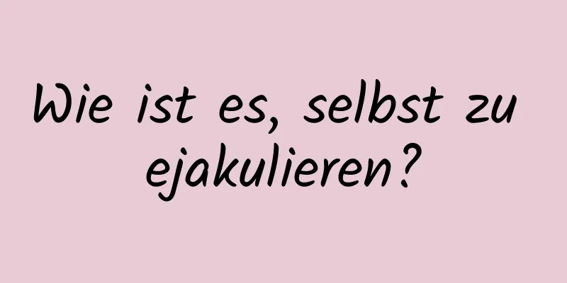 Wie ist es, selbst zu ejakulieren?