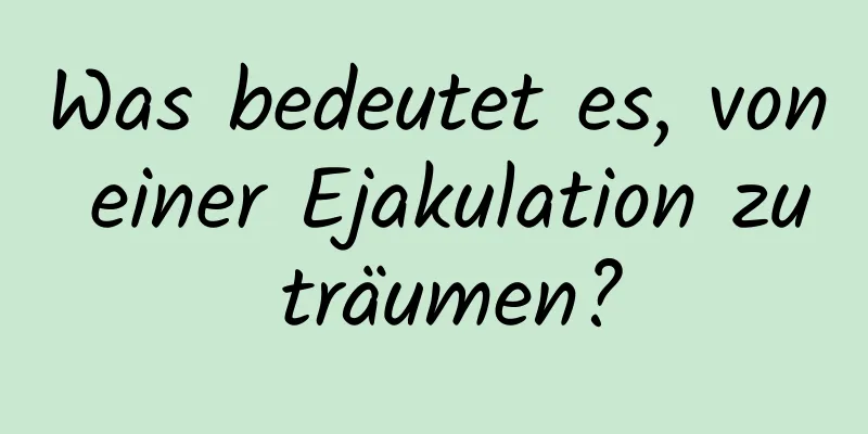 Was bedeutet es, von einer Ejakulation zu träumen?